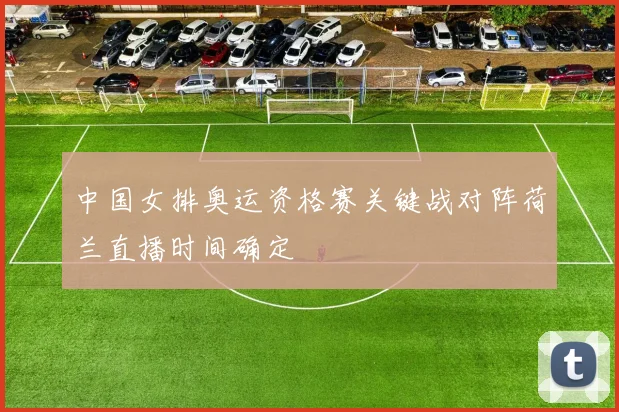 中国女排奥运资格赛关键战对阵荷兰直播时间确定