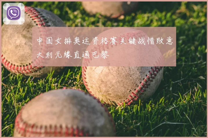 中国女排奥运资格赛关键战惜败意大利无缘直通巴黎