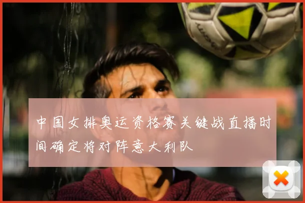 中国女排奥运资格赛关键战直播时间确定将对阵意大利队