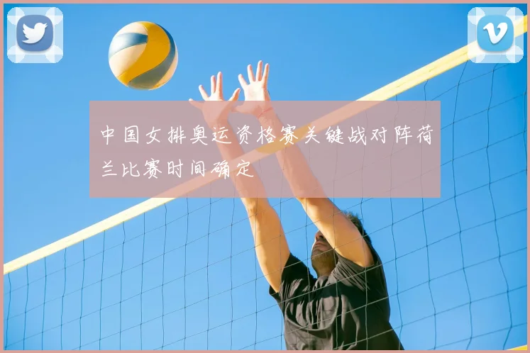 中国女排奥运资格赛关键战对阵荷兰比赛时间确定