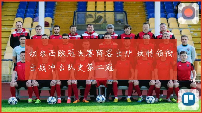 切尔西欧冠决赛阵容出炉 坎特领衔出战冲击队史第二冠