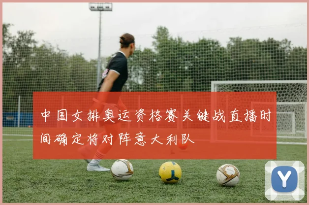 中国女排奥运资格赛关键战直播时间确定将对阵意大利队