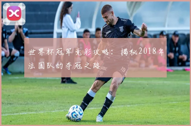 世界杯冠军竞彩攻略：揭秘2018年法国队的夺冠之路
