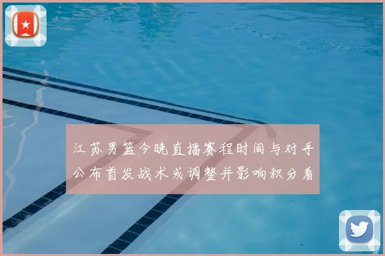 江苏男篮今晚直播赛程时间与对手公布首发战术或调整并影响积分看点
