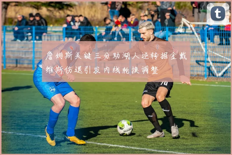 詹姆斯关键三分助湖人逆转掘金戴维斯伤退引发内线轮换调整