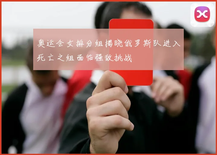 奥运会女排分组揭晓俄罗斯队进入死亡之组面临强敌挑战