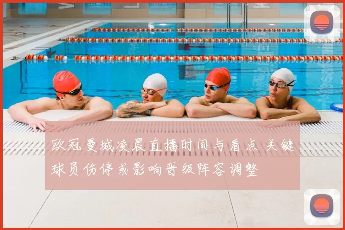 欧冠曼城凌晨直播时间与看点 关键球员伤停或影响晋级阵容调整