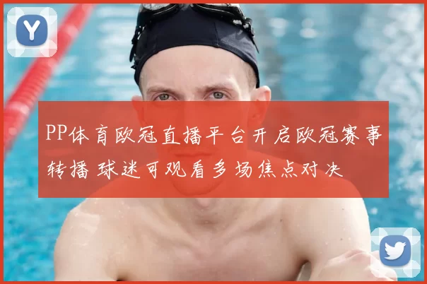 PP体育欧冠直播平台开启欧冠赛事转播 球迷可观看多场焦点对决