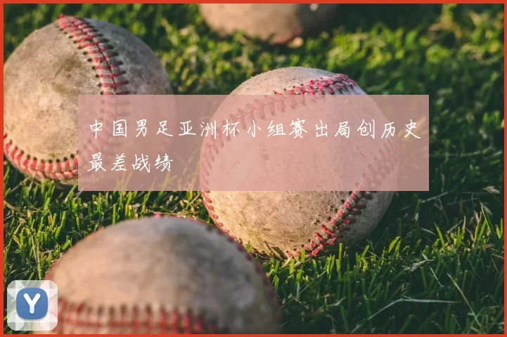 中国男足亚洲杯小组赛出局创历史最差战绩