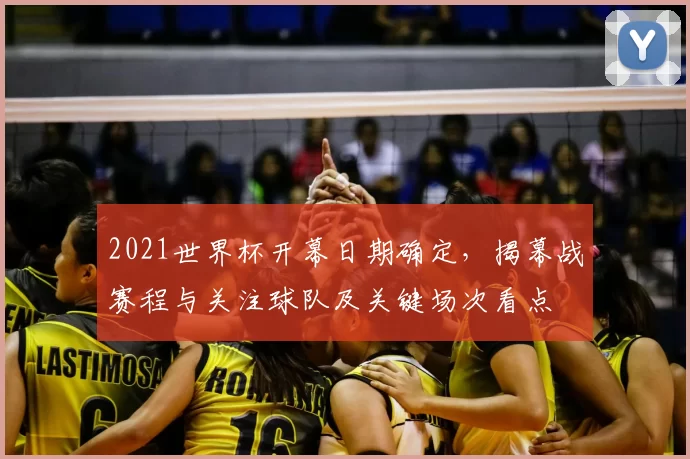 2021世界杯开幕日期确定，揭幕战赛程与关注球队及关键场次看点