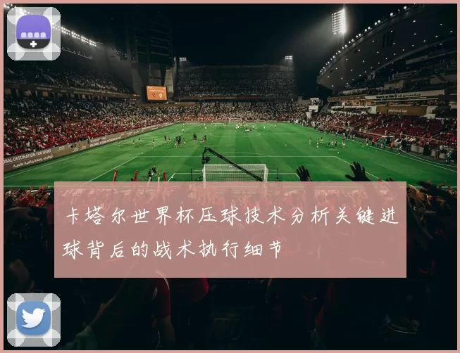 卡塔尔世界杯压球技术分析关键进球背后的战术执行细节