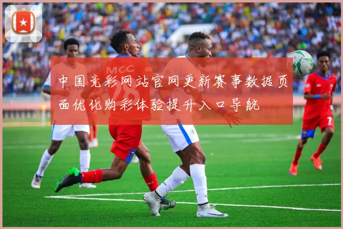 中国竞彩网站官网更新赛事数据页面优化购彩体验提升入口导航