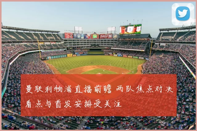 曼联利物浦直播前瞻 两队焦点对决看点与首发安排受关注