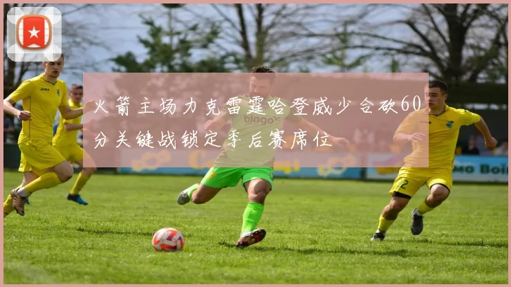 火箭主场力克雷霆哈登威少合砍60分关键战锁定季后赛席位