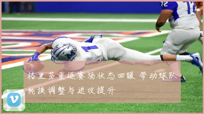 格里芬重返赛场状态回暖 带动球队轮换调整与进攻提升