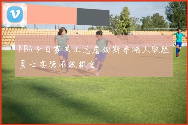 NBA今日赛果汇总詹姆斯率湖人取胜勇士客场不敌掘金