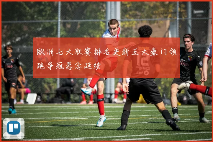 欧洲七大联赛排名更新五大豪门领跑争冠悬念延续
