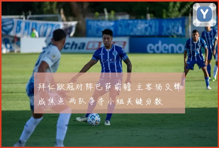 拜仁欧冠对阵巴萨前瞻 主客场交锋成焦点 两队争夺小组关键分数