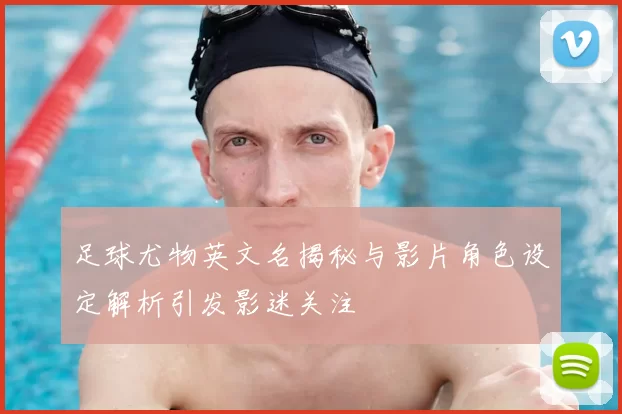 足球尤物英文名揭秘与影片角色设定解析引发影迷关注