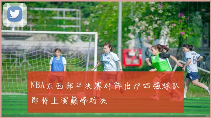 NBA东西部半决赛对阵出炉四强球队即将上演巅峰对决