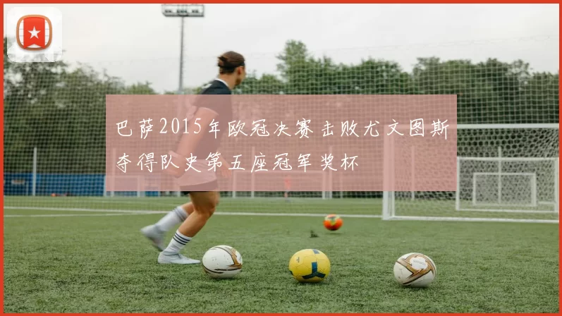 巴萨2015年欧冠决赛击败尤文图斯夺得队史第五座冠军奖杯