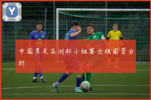 中国男足亚洲杯小组赛出线前景分析