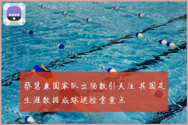 蔡慧康国家队出场数引关注 其国足生涯数据成球迷检索重点