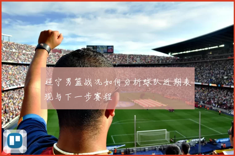 辽宁男篮战况如何分析球队近期表现与下一步赛程