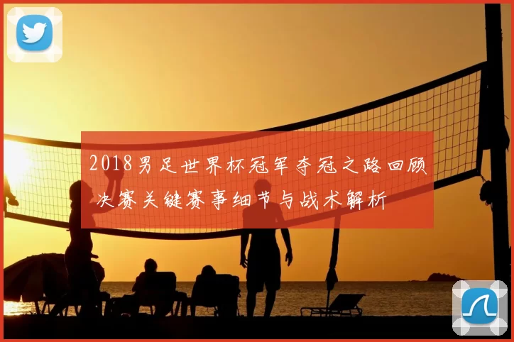 2018男足世界杯冠军夺冠之路回顾 决赛关键赛事细节与战术解析