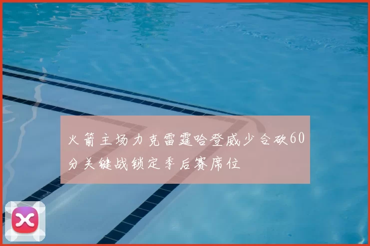 火箭主场力克雷霆哈登威少合砍60分关键战锁定季后赛席位