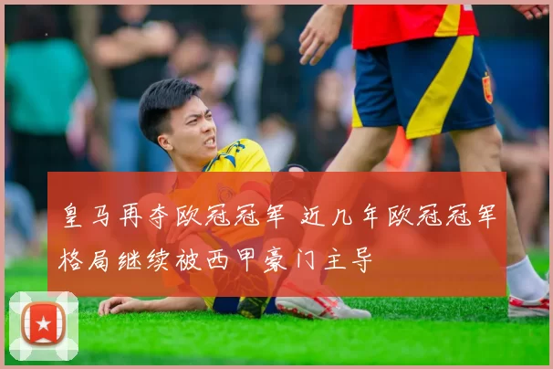 皇马再夺欧冠冠军 近几年欧冠冠军格局继续被西甲豪门主导