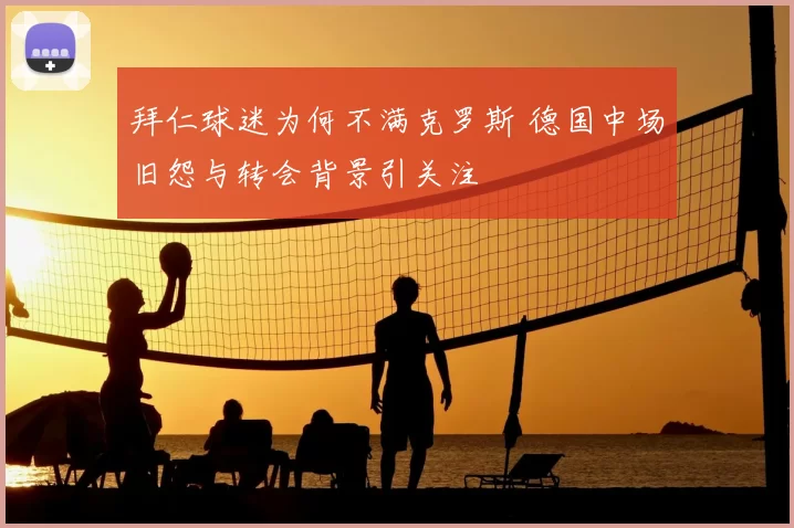 拜仁球迷为何不满克罗斯 德国中场旧怨与转会背景引关注