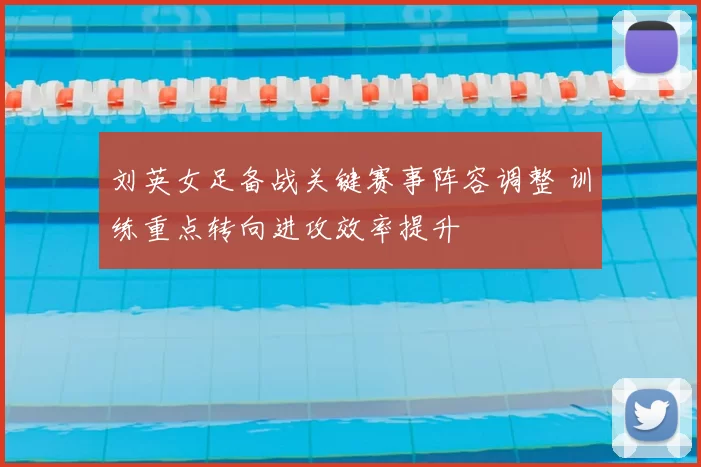 刘英女足备战关键赛事阵容调整 训练重点转向进攻效率提升