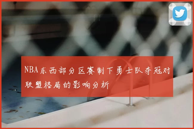 NBA东西部分区赛制下勇士队夺冠对联盟格局的影响分析