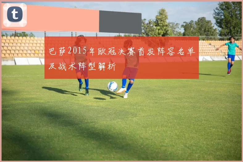 巴萨2015年欧冠决赛首发阵容名单及战术阵型解析