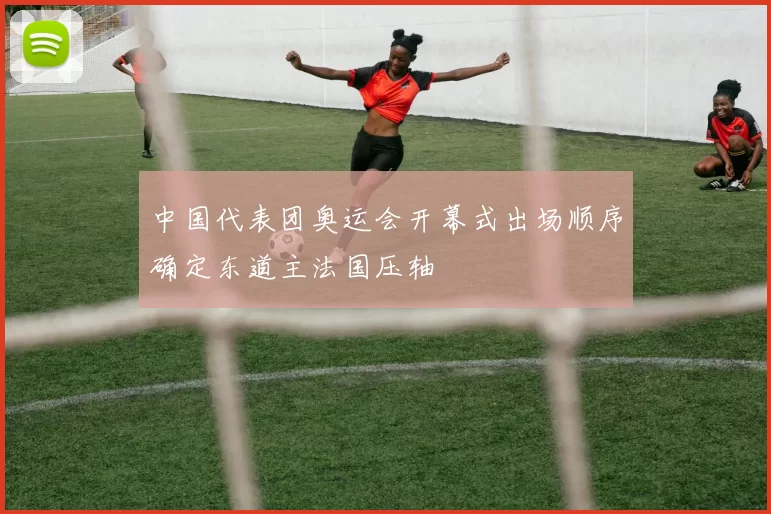 中国代表团奥运会开幕式出场顺序确定东道主法国压轴