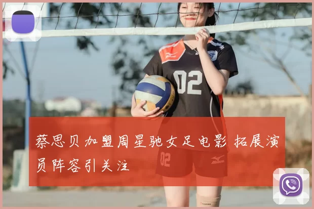 蔡思贝加盟周星驰女足电影 拓展演员阵容引关注