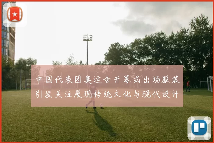 中国代表团奥运会开幕式出场服装引发关注展现传统文化与现代设计融合