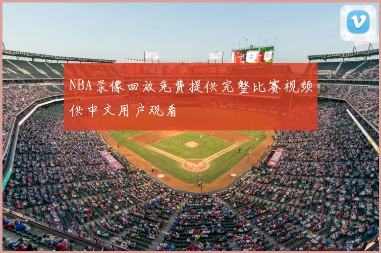 NBA录像回放免费提供完整比赛视频供中文用户观看