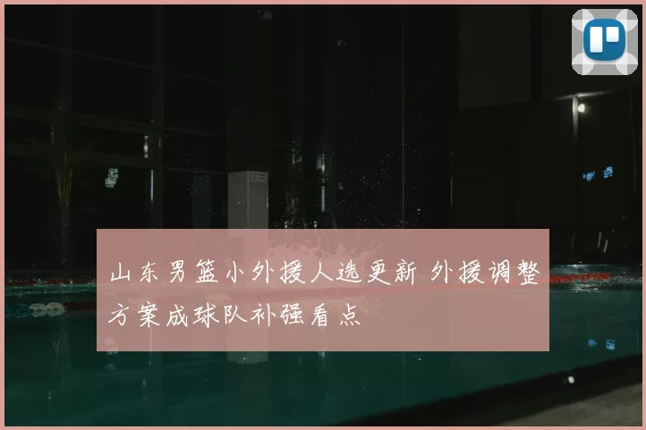 山东男篮小外援人选更新 外援调整方案成球队补强看点