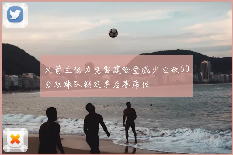 火箭主场力克雷霆哈登威少合砍60分助球队锁定季后赛席位