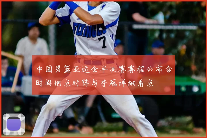 中国男篮亚运会半决赛赛程公布含时间地点对阵与夺冠详细看点