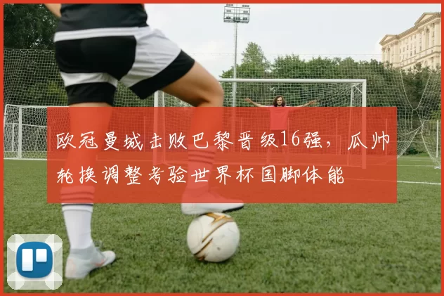 欧冠曼城击败巴黎晋级16强，瓜帅轮换调整考验世界杯国脚体能