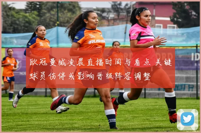 欧冠曼城凌晨直播时间与看点 关键球员伤停或影响晋级阵容调整