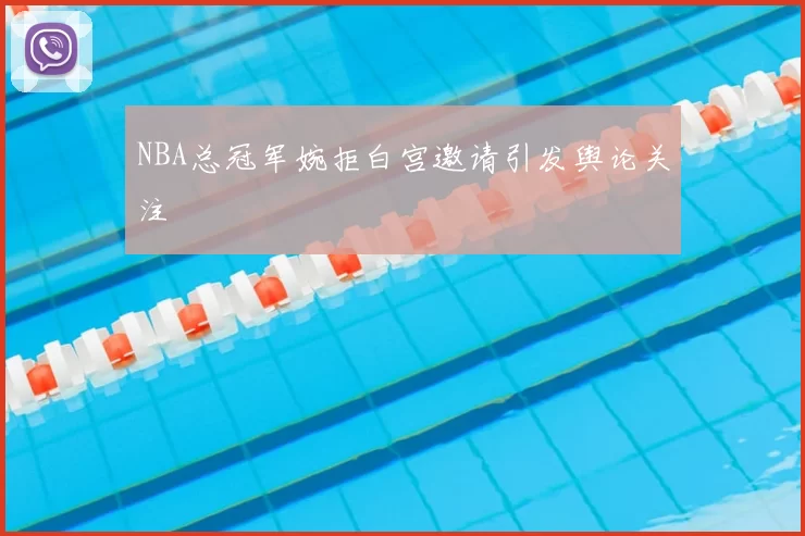 NBA总冠军婉拒白宫邀请引发舆论关注