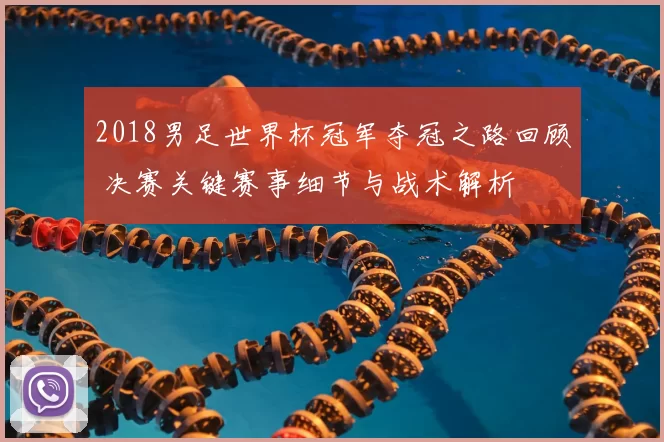 2018男足世界杯冠军夺冠之路回顾 决赛关键赛事细节与战术解析
