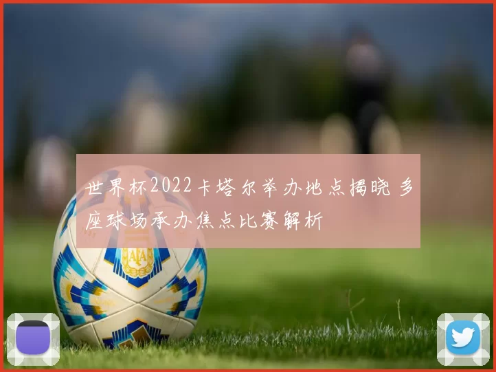 世界杯2022卡塔尔举办地点揭晓 多座球场承办焦点比赛解析