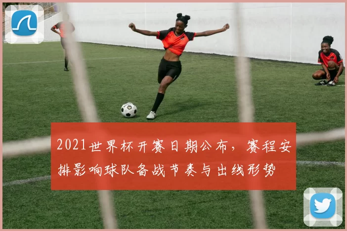 2021世界杯开赛日期公布，赛程安排影响球队备战节奏与出线形势