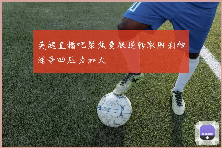 英超直播吧聚焦曼联逆转取胜利物浦争四压力加大