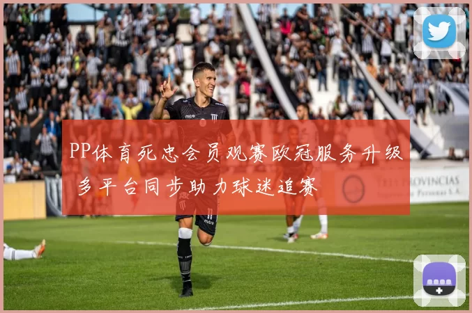 PP体育死忠会员观赛欧冠服务升级 多平台同步助力球迷追赛